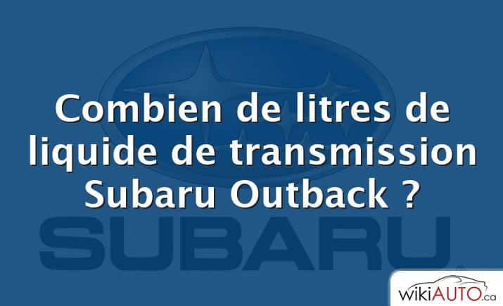 Combien de litres de liquide de transmission Subaru Outback ?
